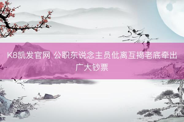 K8凯发官网 公职东说念主员仳离互揭老底牵出广大钞票