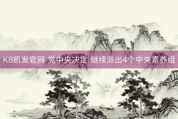 K8凯发官网 党中央决定 继续派出4个中央素养组