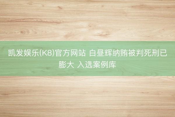 凯发娱乐(K8)官方网站 白昼辉纳贿被判死刑已膨大 入选案例库
