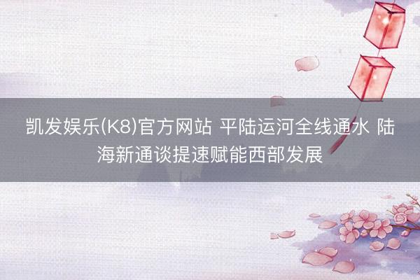 凯发娱乐(K8)官方网站 平陆运河全线通水 陆海新通谈提速赋能西部发展