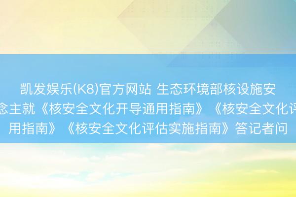 凯发娱乐(K8)官方网站 生态环境部核设施安全监管司联系负责东说念主就《核安全文化开导通用指南》《核安全文化评估实施指南》答记者问