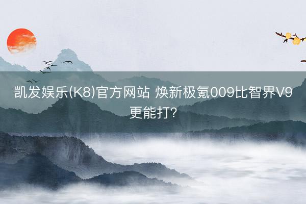 凯发娱乐(K8)官方网站 焕新极氪009比智界V9更能打？