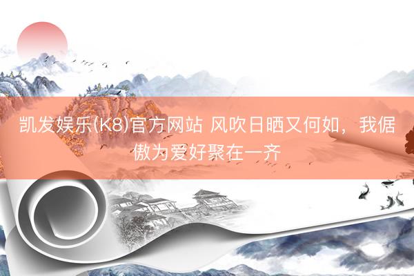 凯发娱乐(K8)官方网站 风吹日晒又何如，我倨傲为爱好聚在一齐