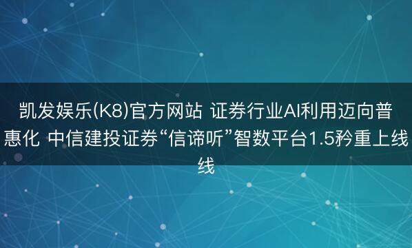 凯发娱乐(K8)官方网站 证券行业AI利用迈向普惠化 中信建投证券“信谛听”智数平台1.5矜重上线
