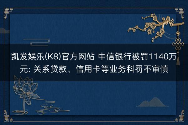 凯发娱乐(K8)官方网站 中信银行被罚1140万元: 关系贷款、信用卡等业务科罚不审慎