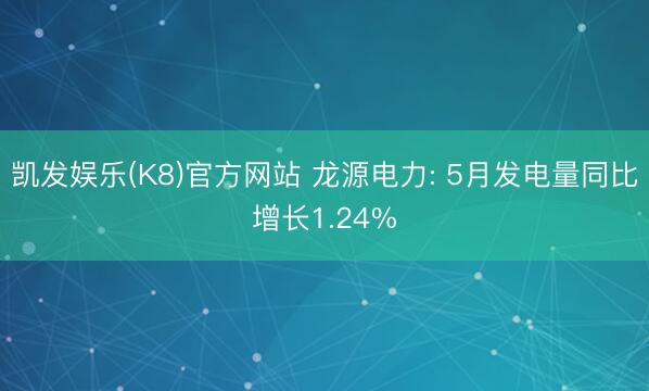 凯发娱乐(K8)官方网站 龙源电力: 5月发电量同比增长1.24%