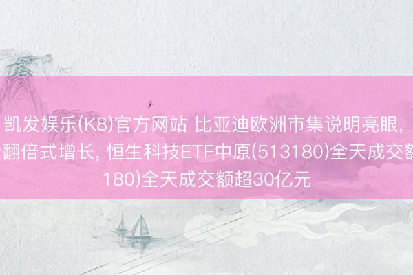 凯发娱乐(K8)官方网站 比亚迪欧洲市集说明亮眼， 1-4月销量翻倍式增长， 恒生科技ETF中原(513180)全天成交额超30亿元