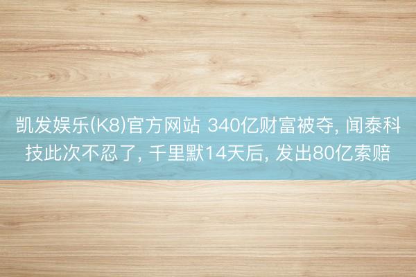 凯发娱乐(K8)官方网站 340亿财富被夺， 闻泰科技此次不忍了， 千里默14天后， 发出80亿索赔