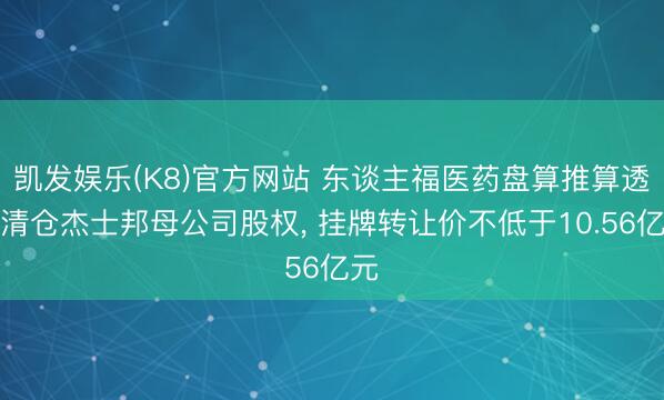 凯发娱乐(K8)官方网站 东谈主福医药盘算推算透彻清仓杰士邦母公司股权， 挂牌转让价不低于10.56亿元