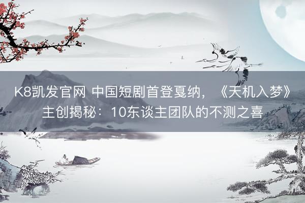 K8凯发官网 中国短剧首登戛纳，《天机入梦》主创揭秘：10东谈主团队的不测之喜