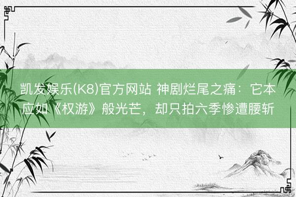 凯发娱乐(K8)官方网站 神剧烂尾之痛：它本应如《权游》般光芒，却只拍六季惨遭腰斩