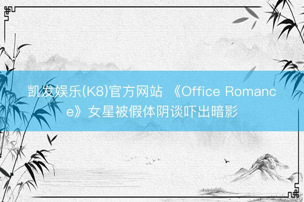凯发娱乐(K8)官方网站 《Office Romance》女星被假体阴谈吓出暗影