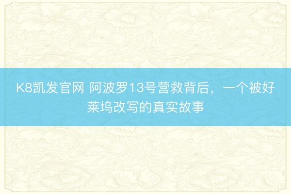 K8凯发官网 阿波罗13号营救背后，一个被好莱坞改写的真实故事