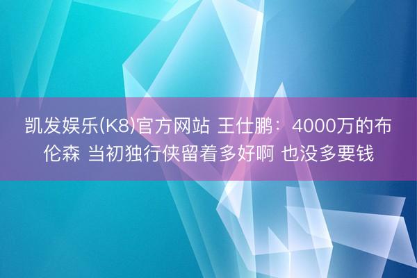 凯发娱乐(K8)官方网站 王仕鹏：4000万的布伦森 当初独行侠留着多好啊 也没多要钱