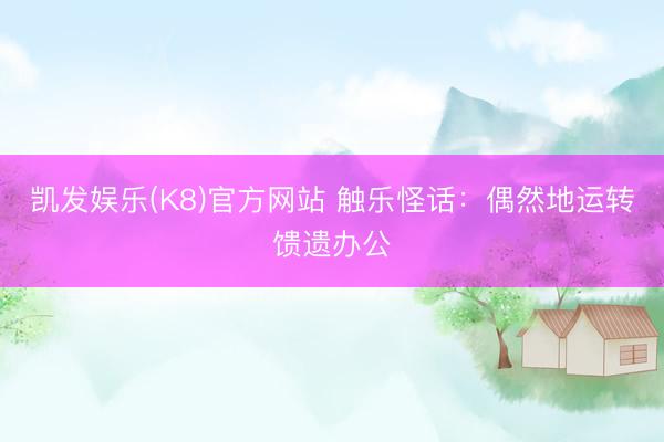凯发娱乐(K8)官方网站 触乐怪话：偶然地运转馈遗办公