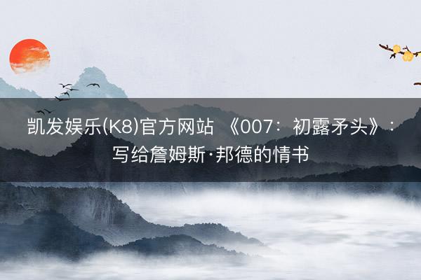凯发娱乐(K8)官方网站 《007：初露矛头》：写给詹姆斯·邦德的情书