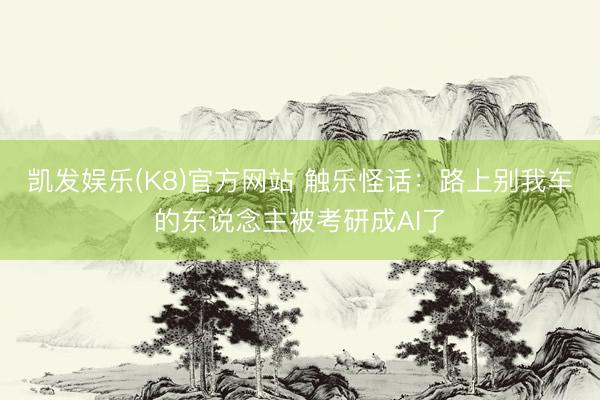 凯发娱乐(K8)官方网站 触乐怪话：路上别我车的东说念主被考研成AI了
