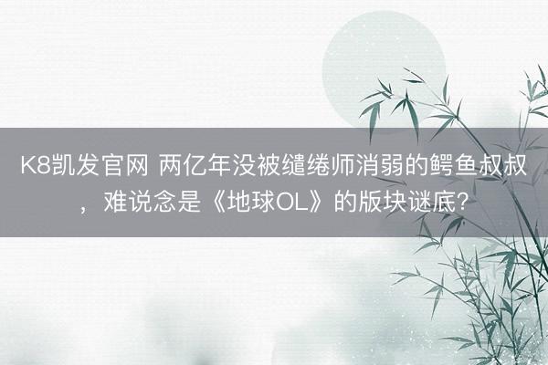 K8凯发官网 两亿年没被缱绻师消弱的鳄鱼叔叔，难说念是《地球OL》的版块谜底？