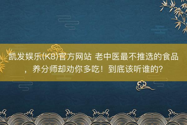 凯发娱乐(K8)官方网站 老中医最不推选的食品,养分师却劝你多吃!到底该听谁的?