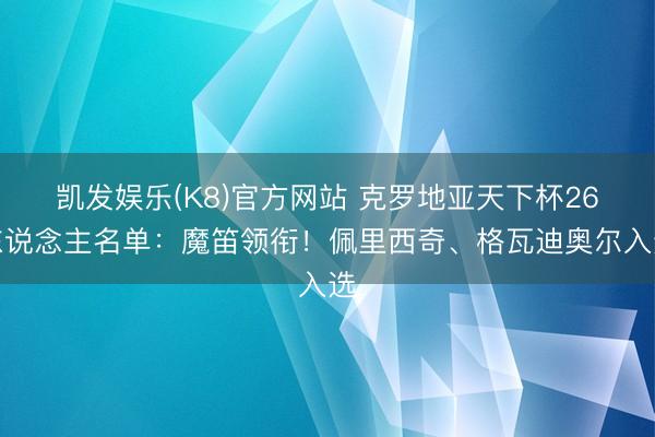 凯发娱乐(K8)官方网站 克罗地亚天下杯26东说念主名单：魔笛领衔！佩里西奇、格瓦迪奥尔入选