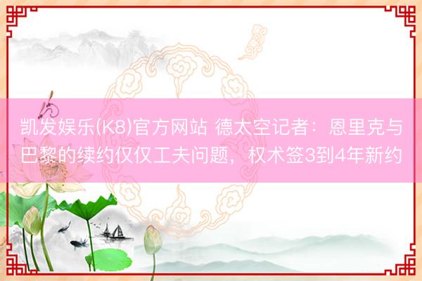 凯发娱乐(K8)官方网站 德太空记者:恩里克与巴黎的续约仅仅工夫问题,权术签3到4年新约