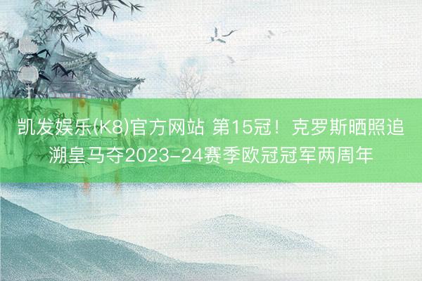 凯发娱乐(K8)官方网站 第15冠！克罗斯晒照追溯皇马夺2023-24赛季欧冠冠军两周年