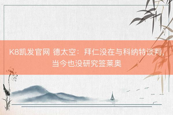 K8凯发官网 德太空:拜仁没在与科纳特谈判,当今也没研究签莱奥