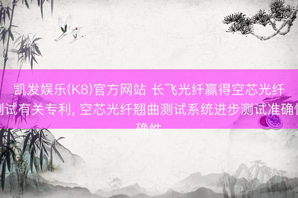 凯发娱乐(K8)官方网站 长飞光纤赢得空芯光纤测试有关专利， 空芯光纤翘曲测试系统进步测试准确性