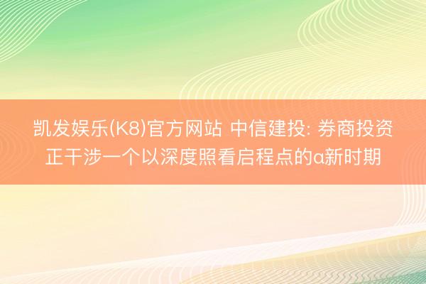 凯发娱乐(K8)官方网站 中信建投: 券商投资正干涉一个以深度照看启程点的α新时期