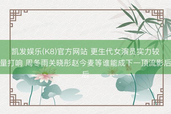凯发娱乐(K8)官方网站 更生代女演员实力较量打响 周冬雨关晓彤赵今麦等谁能成下一顶流影后