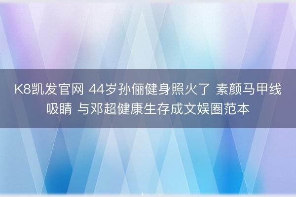 K8凯发官网 44岁孙俪健身照火了 素颜马甲线吸睛 与邓超健康生存成文娱圈范本