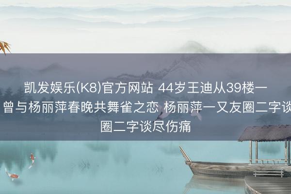 凯发娱乐(K8)官方网站 44岁王迪从39楼一跃而下 曾与杨丽萍春晚共舞雀之恋 杨丽萍一又友圈二字谈尽伤痛