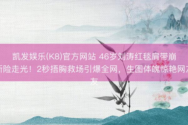 凯发娱乐(K8)官方网站 46岁刘涛红毯肩带崩断险走光!2秒捂胸救场引爆全网,生图体魄惊艳网友