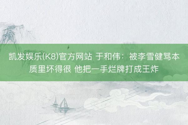 凯发娱乐(K8)官方网站 于和伟：被李雪健骂本质里坏得很 他把一手烂牌打成王炸