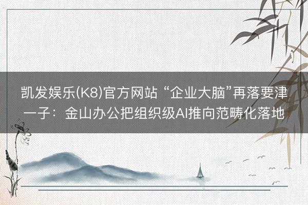 凯发娱乐(K8)官方网站 “企业大脑”再落要津一子：金山办公把组织级AI推向范畴化落地
