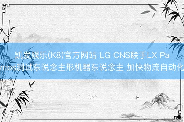凯发娱乐(K8)官方网站 LG CNS联手LX Pantos测试东说念主形机器东说念主 加快物流自动化