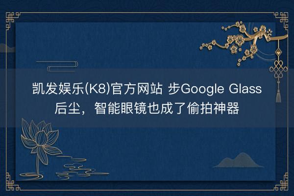 凯发娱乐(K8)官方网站 步Google Glass后尘，智能眼镜也成了偷拍神器