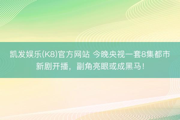 凯发娱乐(K8)官方网站 今晚央视一套8集都市新剧开播，副角亮眼或成黑马！