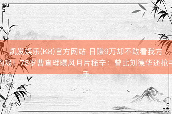 凯发娱乐(K8)官方网站 日赚9万却不敢看我方的戏！76岁曹查理曝风月片秘辛：曾比刘德华还抢手
