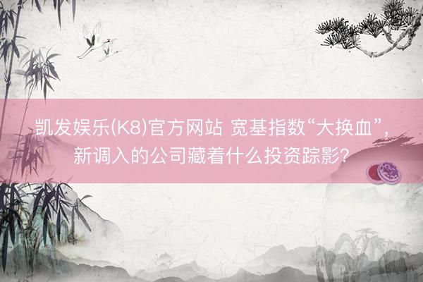 凯发娱乐(K8)官方网站 宽基指数“大换血”，新调入的公司藏着什么投资踪影？