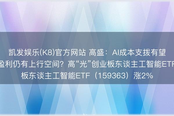 凯发娱乐(K8)官方网站 高盛：AI成本支拨有望远超预期！AI基建盈利仍有上行空间？高“光”创业板东谈主工智能ETF（159363）涨2%