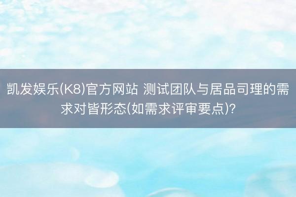 凯发娱乐(K8)官方网站 测试团队与居品司理的需求对皆形态(如需求评审要点)?