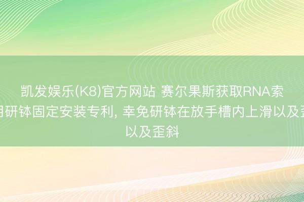 凯发娱乐(K8)官方网站 赛尔果斯获取RNA索求用研钵固定安装专利， 幸免研钵在放手槽内上滑以及歪斜