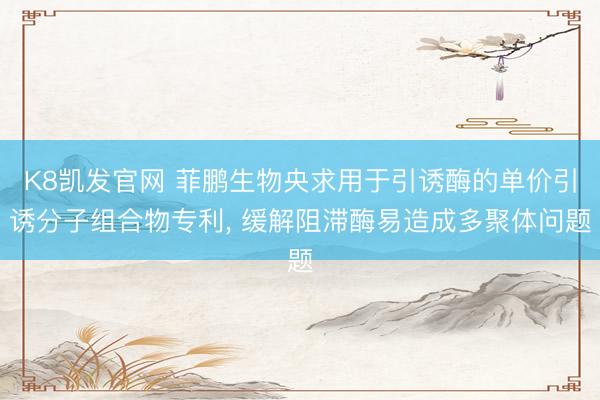 K8凯发官网 菲鹏生物央求用于引诱酶的单价引诱分子组合物专利， 缓解阻滞酶易造成多聚体问题