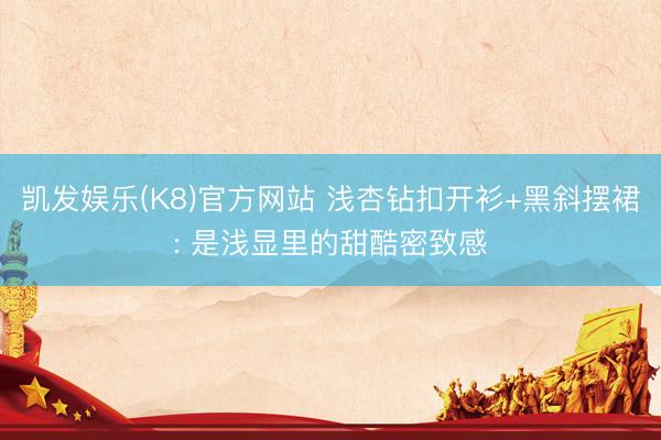 凯发娱乐(K8)官方网站 浅杏钻扣开衫+黑斜摆裙: 是浅显里的甜酷密致感