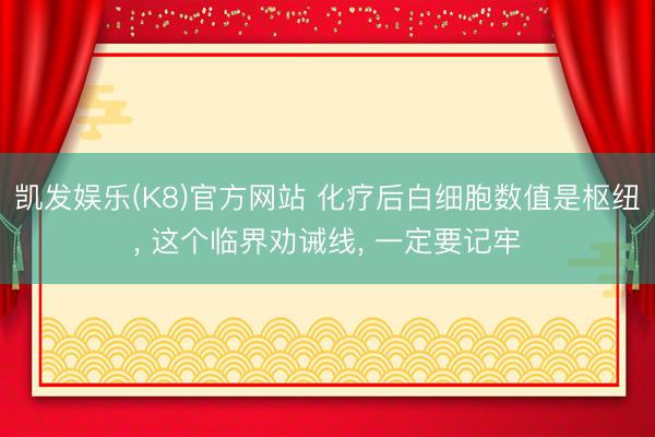 凯发娱乐(K8)官方网站 化疗后白细胞数值是枢纽, 这个临界劝诫线, 一定要记牢