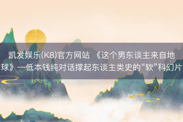 凯发娱乐(K8)官方网站 《这个男东谈主来自地球》—低本钱纯对话撑起东谈主类史的“软”科幻片