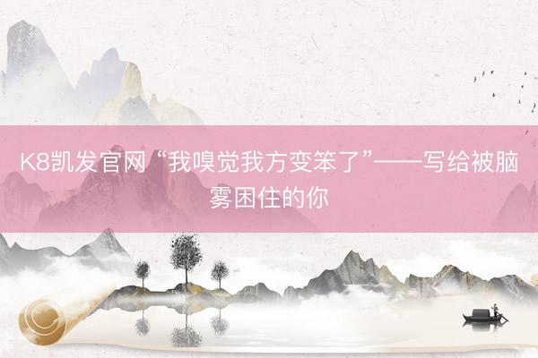 K8凯发官网 “我嗅觉我方变笨了”——写给被脑雾困住的你