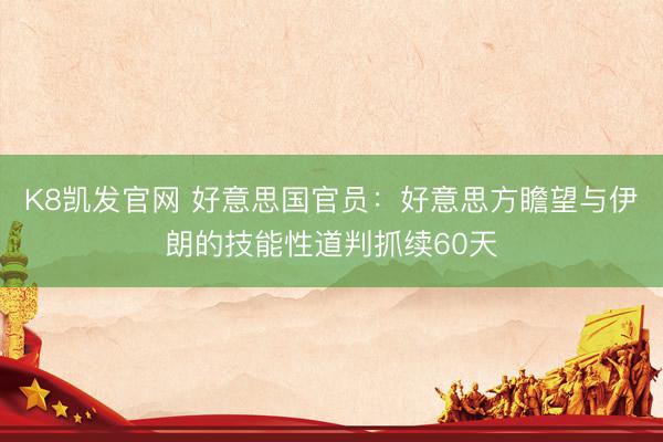 K8凯发官网 好意思国官员：好意思方瞻望与伊朗的技能性道判抓续60天