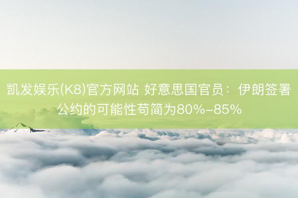 凯发娱乐(K8)官方网站 好意思国官员：伊朗签署公约的可能性苟简为80%-85%
